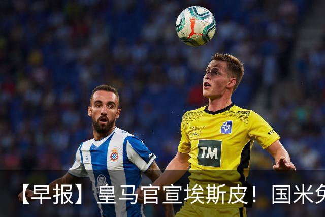 【早报】皇马官宣埃斯皮！国米免签功勋后卫斯通斯！