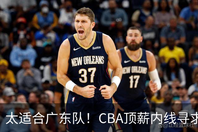 太适合广东队！CBA顶薪内线寻求交易，朱芳雨被迫“3换1”？
