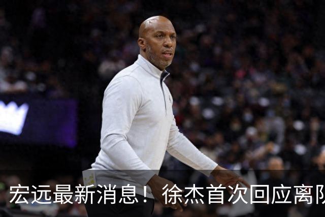 宏远最新消息！徐杰首次回应离队，朱总更新社媒，黑山外教联手周鹏！