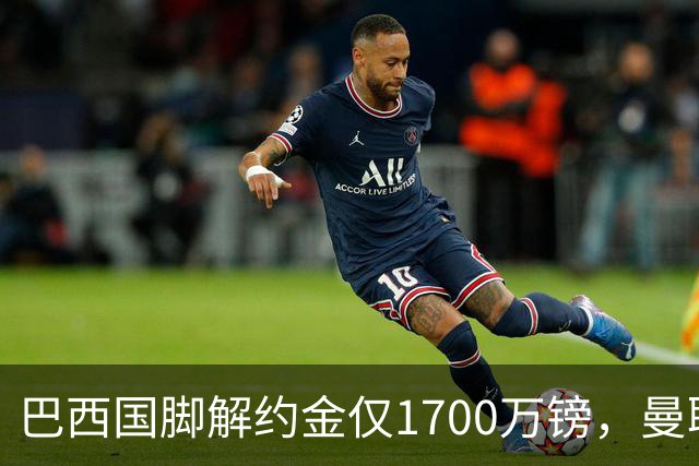 巴西国脚解约金仅1700万镑，曼联准备触发，纽卡也在盯着他