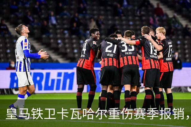 皇马铁卫卡瓦哈尔重伤赛季报销，恐无缘世界杯