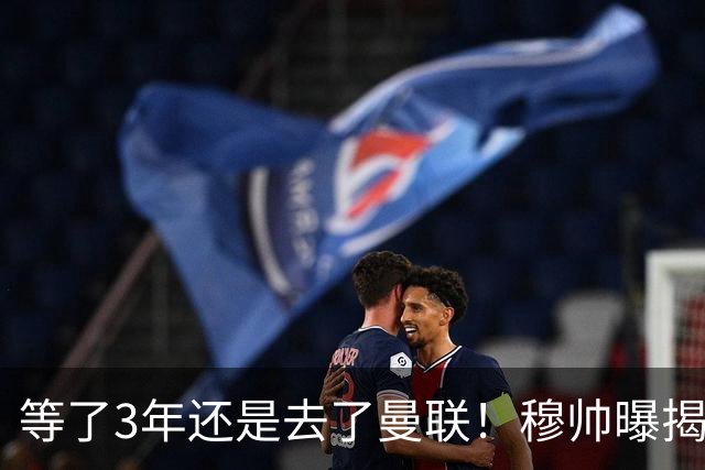 等了3年还是去了曼联！穆帅曝揭秘13年往事，竟是为爱放鸽子