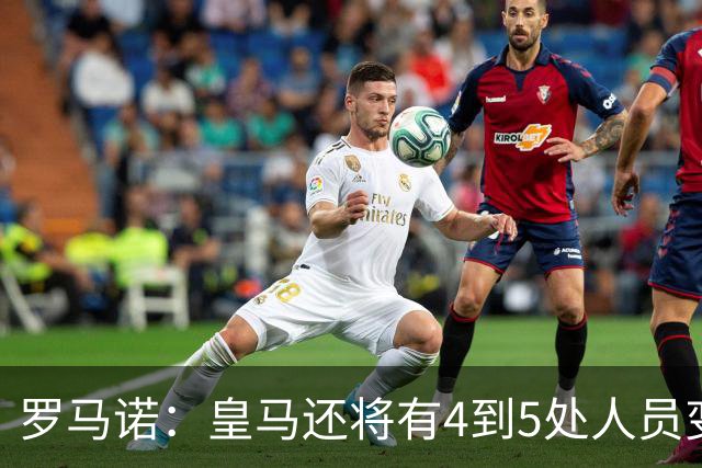 罗马诺：皇马还将有4到5处人员变动，马斯坦托诺可能被外租