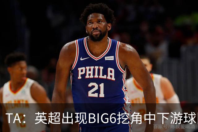 TA：英超出现BIG6挖角中下游球队高潮，欧洲足球正在经历阶级分化